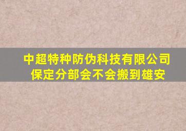 中超特种防伪科技有限公司 保定分部会不会搬到雄安